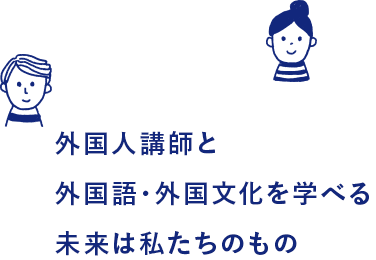 外国人講師と外国語・外国文化を学べる未来は私たちのもの